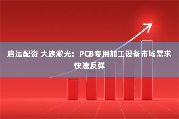 启运配资 大族激光：PCB专用加工设备市场需求快速反弹