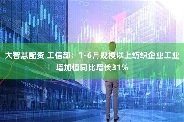 大智慧配资 工信部：1-6月规模以上纺织企业工业增加值同比增长31%