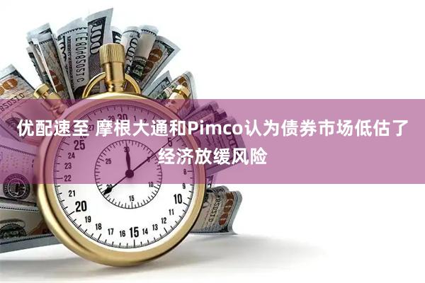 优配速至 摩根大通和Pimco认为债券市场低估了经济放缓风险