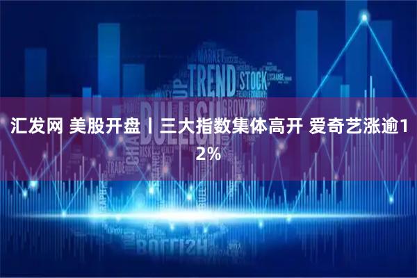 汇发网 美股开盘丨三大指数集体高开 爱奇艺涨逾12%
