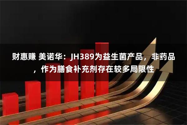 财惠赚 美诺华：JH389为益生菌产品，非药品，作为膳食补充剂存在较多局限性