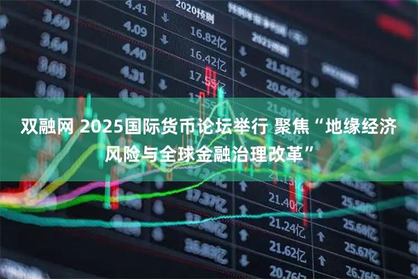 双融网 2025国际货币论坛举行 聚焦“地缘经济风险与全球金融治理改革”