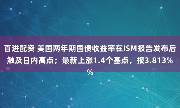 百进配资 美国两年期国债收益率在ISM报告发布后触及日内高点；最新上涨1.4个基点，报3.813%
