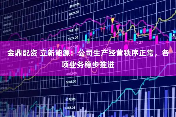 金鼎配资 立新能源：公司生产经营秩序正常，各项业务稳步推进