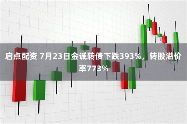 启点配资 7月23日金诚转债下跌393%，转股溢价率773%