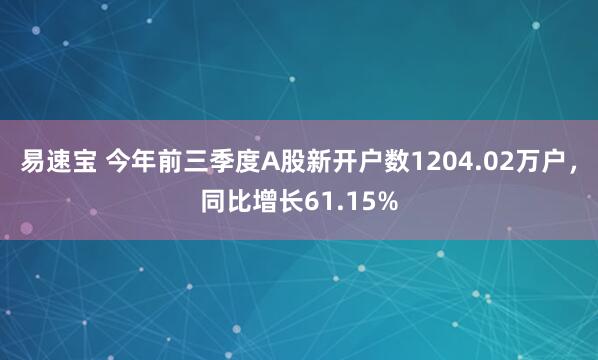 易速宝 今年前三季度A股新开户数1204.02万户，同比增长61.15%
