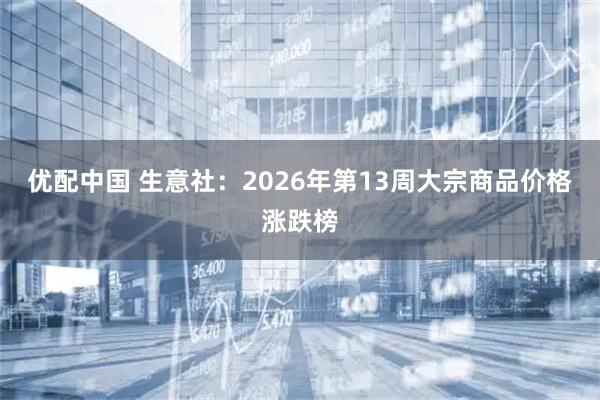 优配中国 生意社：2026年第13周大宗商品价格涨跌榜