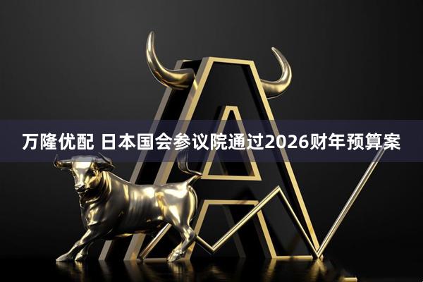 万隆优配 日本国会参议院通过2026财年预算案