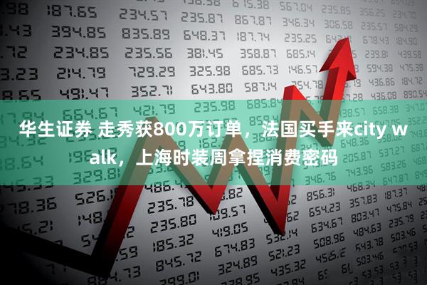 华生证券 走秀获800万订单，法国买手来city walk，上海时装周拿捏消费密码