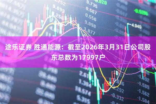 途乐证券 胜通能源：截至2026年3月31日公司股东总数为17997户
