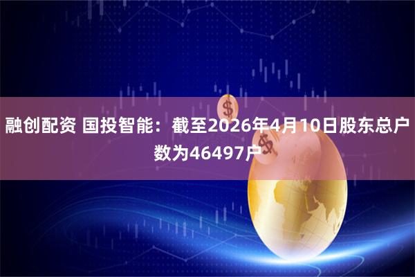 融创配资 国投智能：截至2026年4月10日股东总户数为46497户