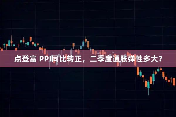 点登富 PPI同比转正,二季度通胀弹性多大?