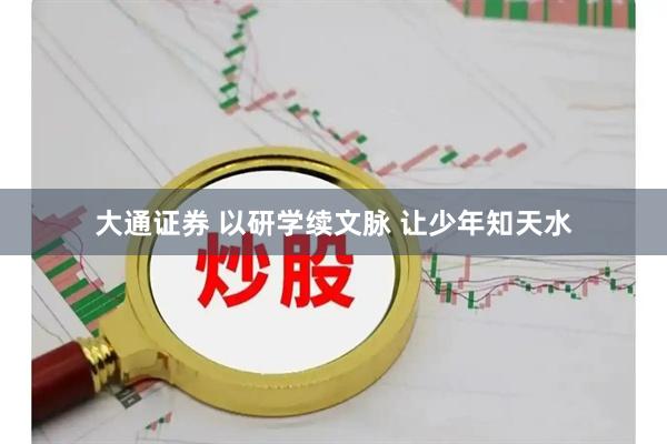 大通证券 以研学续文脉 让少年知天水
