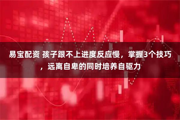 易宝配资 孩子跟不上进度反应慢，掌握3个技巧，远离自卑的同时培养自驱力