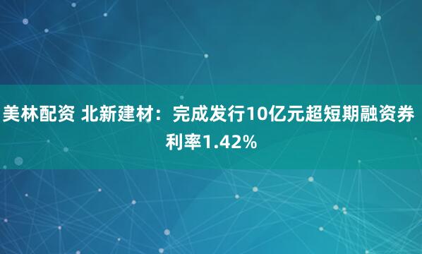 美林配资 北新建材:完成发行10亿元超短期融资券 利率1.42%